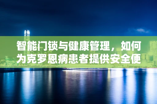 智能门锁与健康管理，如何为克罗恩病患者提供安全便捷的居家环境？