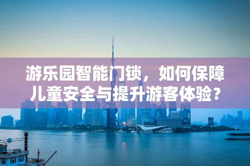 游乐园智能门锁，如何保障儿童安全与提升游客体验？