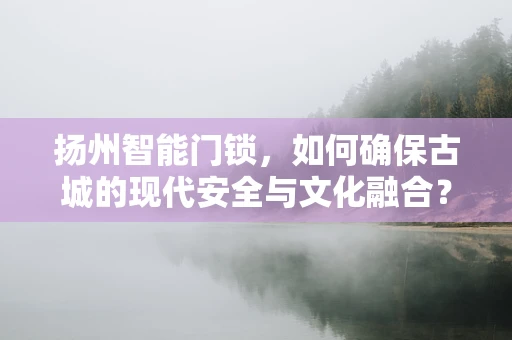 扬州智能门锁，如何确保古城的现代安全与文化融合？