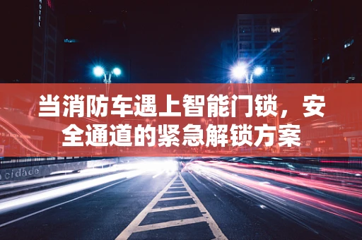 当消防车遇上智能门锁，安全通道的紧急解锁方案