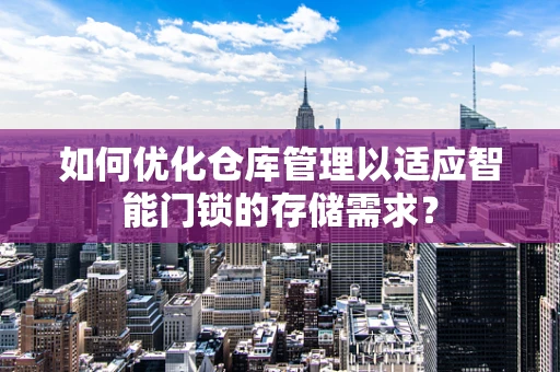 如何优化仓库管理以适应智能门锁的存储需求？