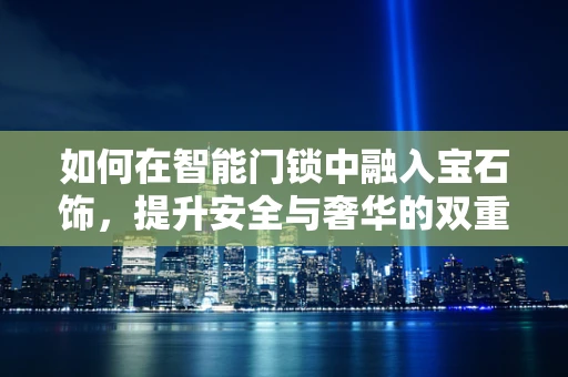 如何在智能门锁中融入宝石饰，提升安全与奢华的双重体验？