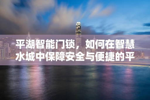 平湖智能门锁，如何在智慧水城中保障安全与便捷的平衡？