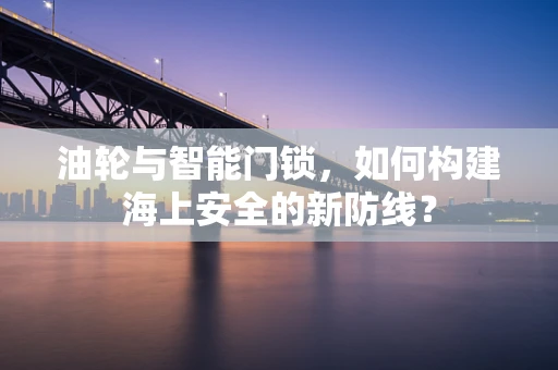 油轮与智能门锁，如何构建海上安全的新防线？
