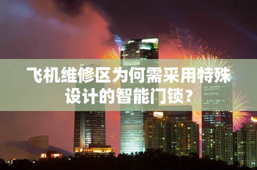飞机维修区为何需采用特殊设计的智能门锁？