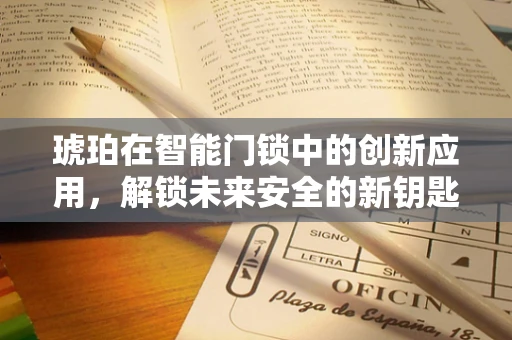 琥珀在智能门锁中的创新应用，解锁未来安全的新钥匙？