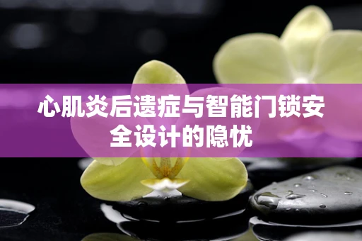 心肌炎后遗症与智能门锁安全设计的隐忧