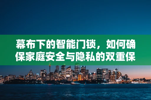 幕布下的智能门锁，如何确保家庭安全与隐私的双重保障？