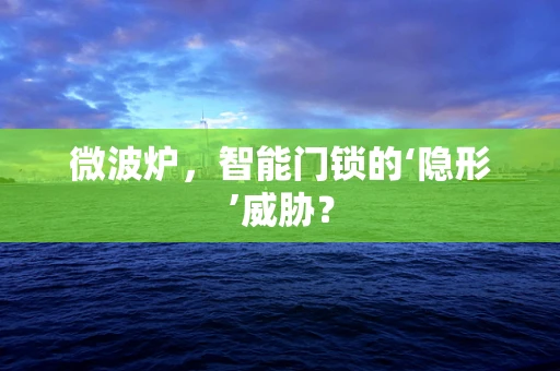 微波炉，智能门锁的‘隐形’威胁？