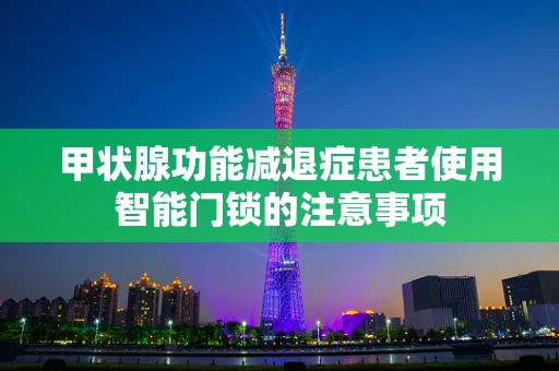 甲状腺功能减退症患者使用智能门锁的注意事项