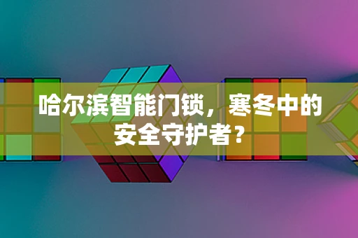 哈尔滨智能门锁，寒冬中的安全守护者？