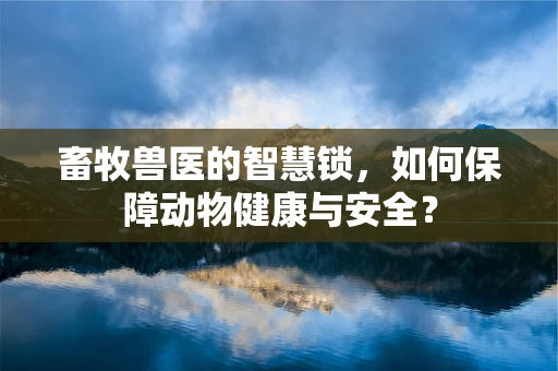 畜牧兽医的智慧锁，如何保障动物健康与安全？