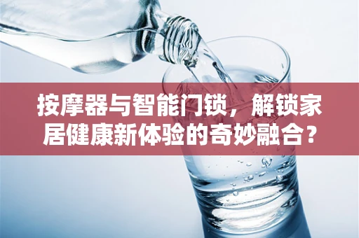 按摩器与智能门锁，解锁家居健康新体验的奇妙融合？