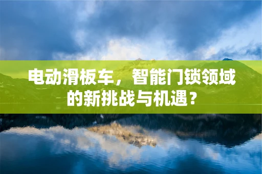 电动滑板车，智能门锁领域的新挑战与机遇？