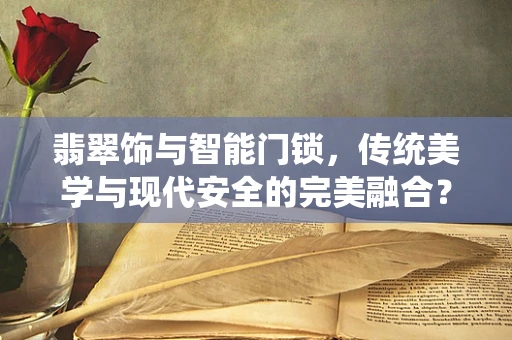 翡翠饰与智能门锁，传统美学与现代安全的完美融合？