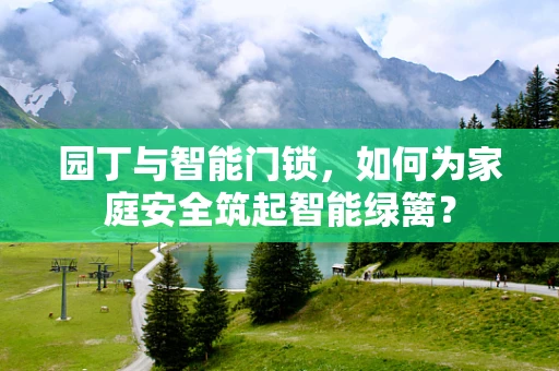 园丁与智能门锁，如何为家庭安全筑起智能绿篱？
