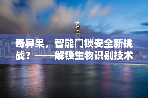 奇异果，智能门锁安全新挑战？——解锁生物识别技术的果然考验