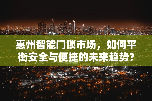 惠州智能门锁市场，如何平衡安全与便捷的未来趋势？