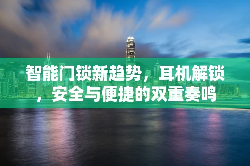 智能门锁新趋势，耳机解锁，安全与便捷的双重奏鸣