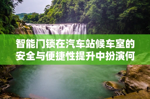 智能门锁在汽车站候车室的安全与便捷性提升中扮演何种角色？