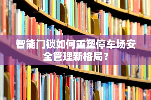 智能门锁如何重塑停车场安全管理新格局？