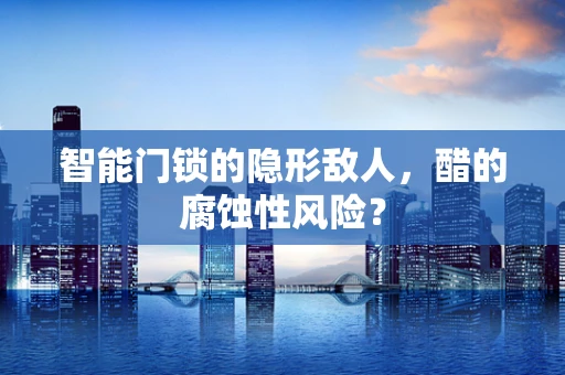 智能门锁的隐形敌人，醋的腐蚀性风险？