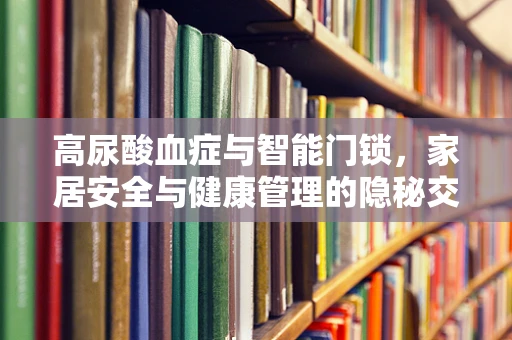 高尿酸血症与智能门锁，家居安全与健康管理的隐秘交集