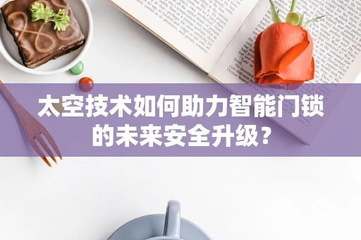 太空技术如何助力智能门锁的未来安全升级？