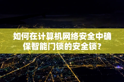 如何在计算机网络安全中确保智能门锁的安全锁？