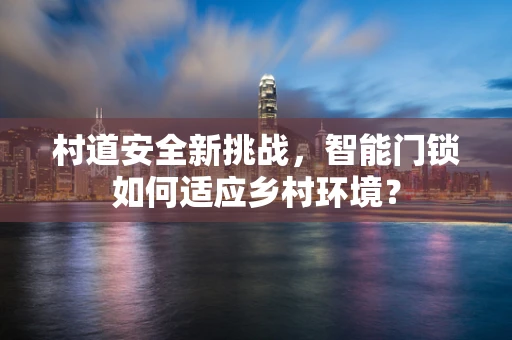 村道安全新挑战，智能门锁如何适应乡村环境？