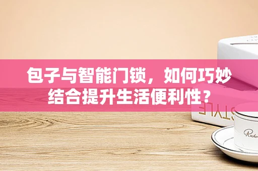 包子与智能门锁，如何巧妙结合提升生活便利性？