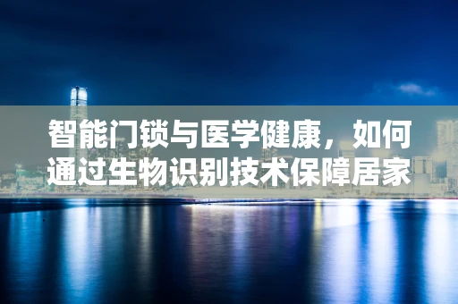 智能门锁与医学健康，如何通过生物识别技术保障居家安全与健康？