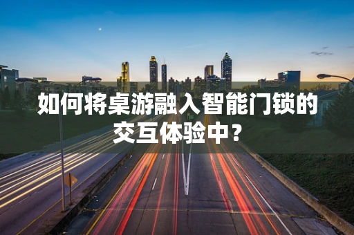 如何将桌游融入智能门锁的交互体验中？