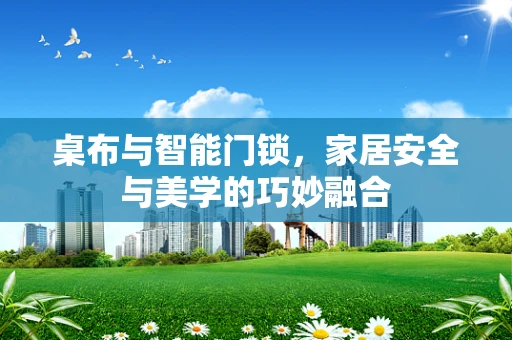 桌布与智能门锁，家居安全与美学的巧妙融合