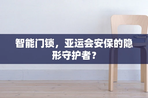 智能门锁，亚运会安保的隐形守护者？