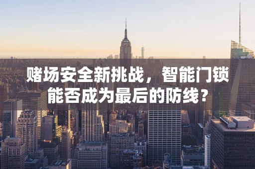 赌场安全新挑战，智能门锁能否成为最后的防线？