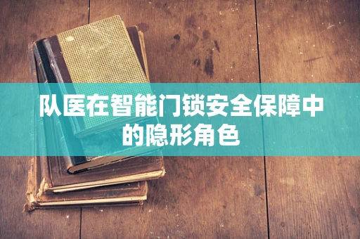 队医在智能门锁安全保障中的隐形角色