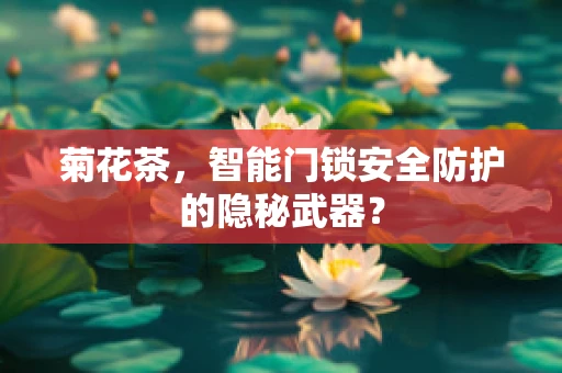 菊花茶，智能门锁安全防护的隐秘武器？