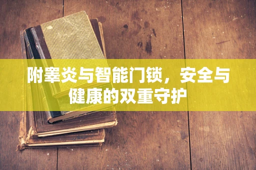 附睾炎与智能门锁，安全与健康的双重守护