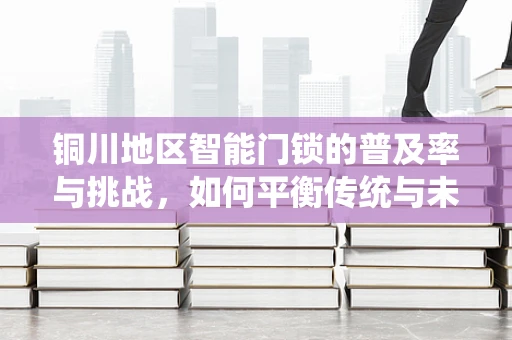 铜川地区智能门锁的普及率与挑战，如何平衡传统与未来？