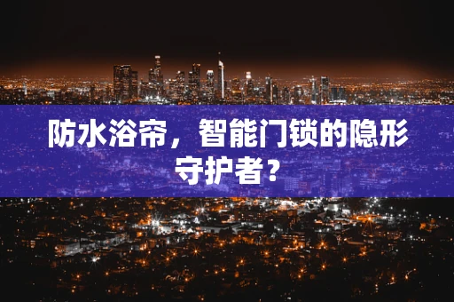 防水浴帘，智能门锁的隐形守护者？