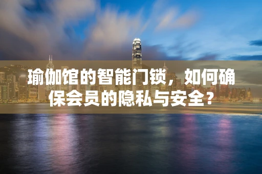 瑜伽馆的智能门锁，如何确保会员的隐私与安全？