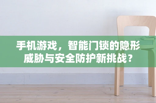 手机游戏，智能门锁的隐形威胁与安全防护新挑战？