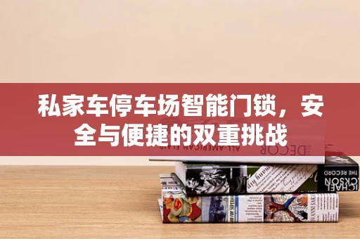 私家车停车场智能门锁，安全与便捷的双重挑战