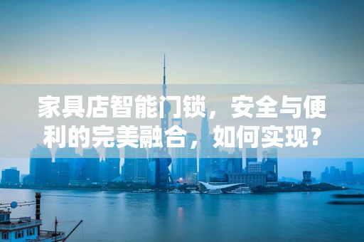 家具店智能门锁，安全与便利的完美融合，如何实现？