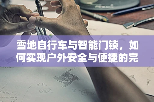 雪地自行车与智能门锁，如何实现户外安全与便捷的完美结合？