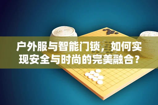 户外服与智能门锁，如何实现安全与时尚的完美融合？