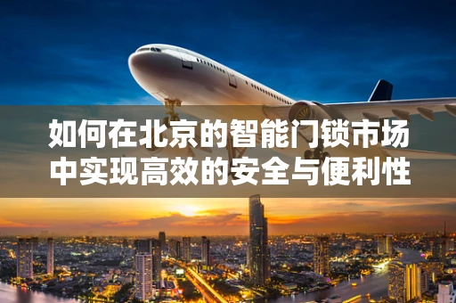 如何在北京的智能门锁市场中实现高效的安全与便利性平衡？