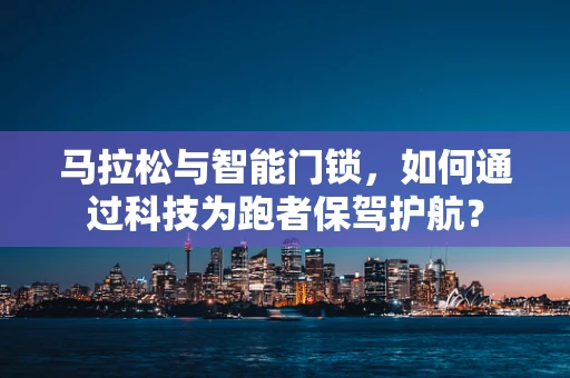马拉松与智能门锁，如何通过科技为跑者保驾护航？