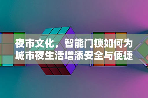 夜市文化，智能门锁如何为城市夜生活增添安全与便捷？